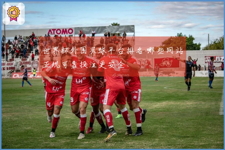 世界杯外围买球平台排名 哪些网站正规可靠投注更安全
