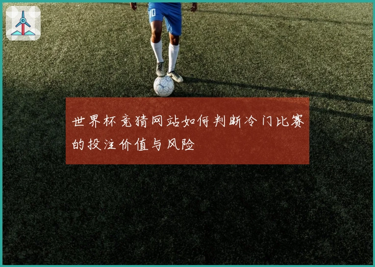 世界杯竞猜网站如何判断冷门比赛的投注价值与风险